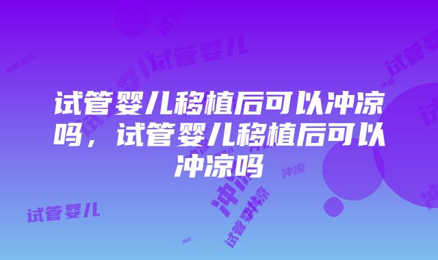 试管婴儿移植后可以冲凉吗，试管婴儿移植后可以冲凉吗