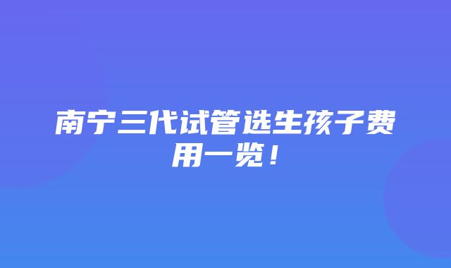 南宁三代试管选生孩子费用一览！