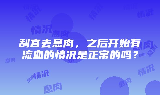 刮宫去息肉，之后开始有流血的情况是正常的吗？