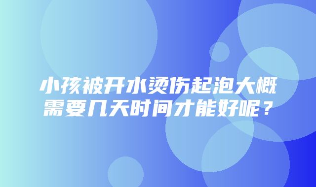 小孩被开水烫伤起泡大概需要几天时间才能好呢？