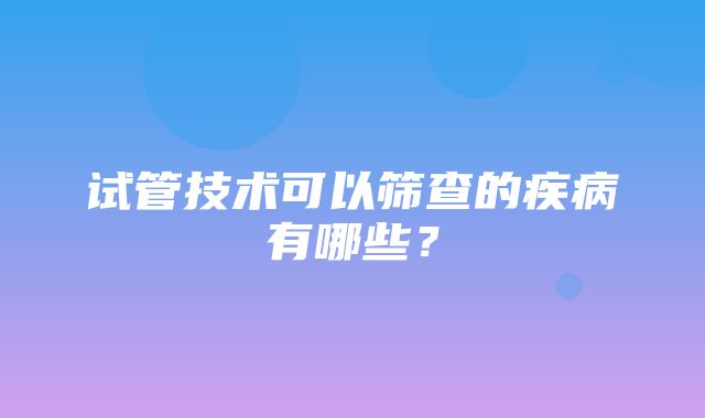 试管技术可以筛查的疾病有哪些？