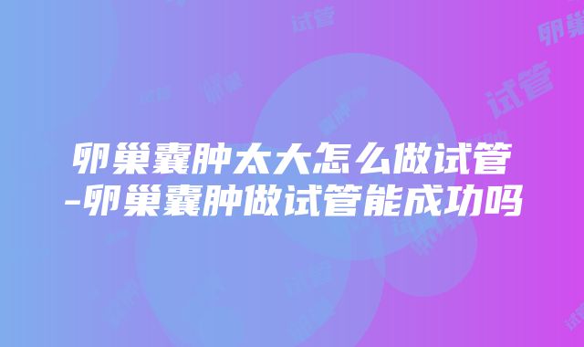 卵巢囊肿太大怎么做试管-卵巢囊肿做试管能成功吗