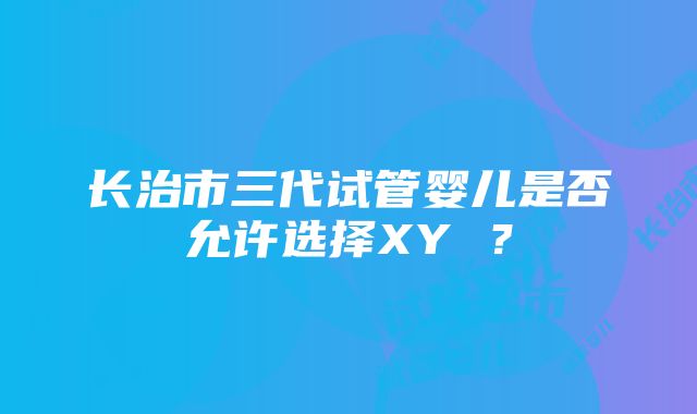 长治市三代试管婴儿是否允许选择XY ？