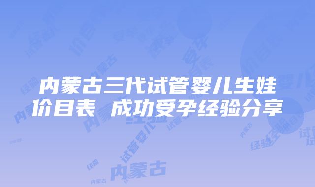 内蒙古三代试管婴儿生娃价目表 成功受孕经验分享