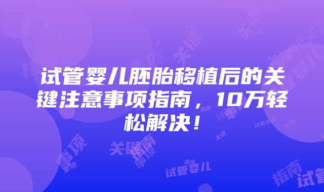 试管婴儿胚胎移植后的关键注意事项指南，10万轻松解决！