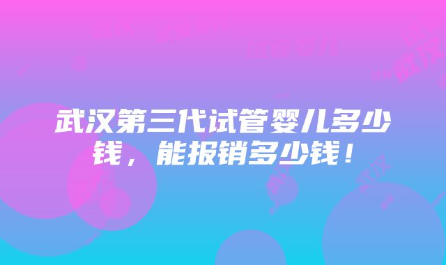 武汉第三代试管婴儿多少钱，能报销多少钱！