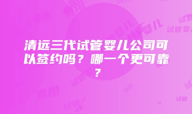 清远三代试管婴儿公司可以签约吗？哪一个更可靠？