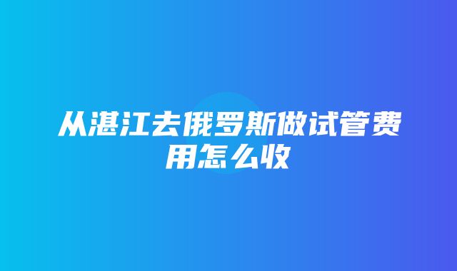 从湛江去俄罗斯做试管费用怎么收