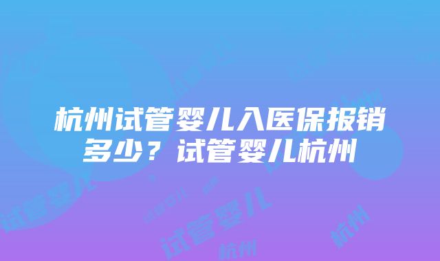 杭州试管婴儿入医保报销多少？试管婴儿杭州