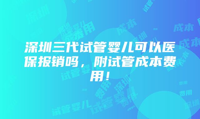 深圳三代试管婴儿可以医保报销吗，附试管成本费用！