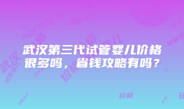 武汉第三代试管婴儿价格很多吗，省钱攻略有吗？