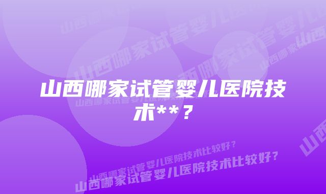 山西哪家试管婴儿医院技术**？