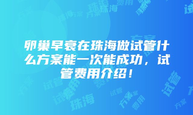 卵巢早衰在珠海做试管什么方案能一次能成功，试管费用介绍！