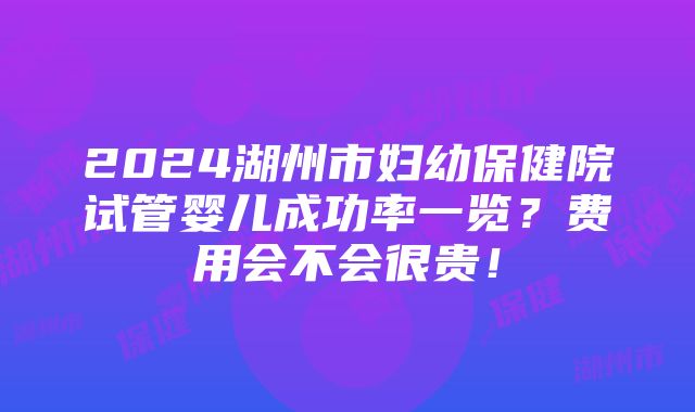 2024湖州市妇幼保健院试管婴儿成功率一览？费用会不会很贵！