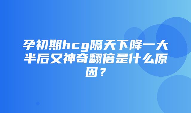 孕初期hcg隔天下降一大半后又神奇翻倍是什么原因？