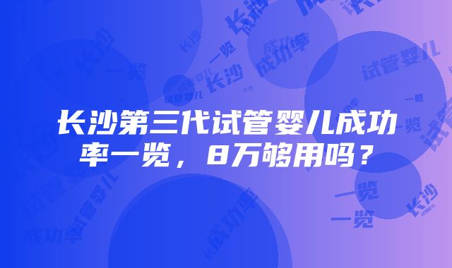 长沙第三代试管婴儿成功率一览，8万够用吗？