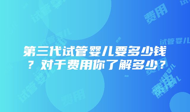 第三代试管婴儿要多少钱？对于费用你了解多少？