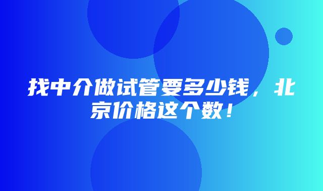 找中介做试管要多少钱，北京价格这个数！