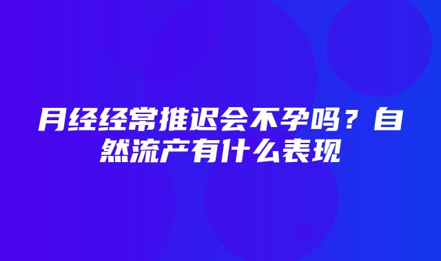 月经经常推迟会不孕吗？自然流产有什么表现