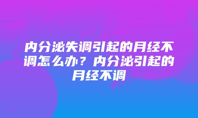 内分泌失调引起的月经不调怎么办？内分泌引起的月经不调