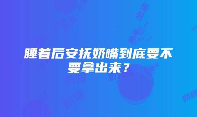 睡着后安抚奶嘴到底要不要拿出来？