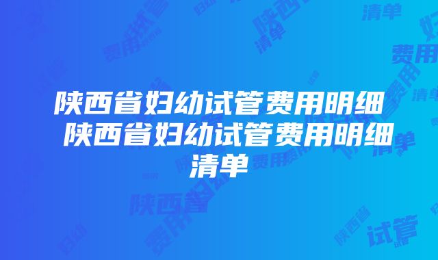 陕西省妇幼试管费用明细 陕西省妇幼试管费用明细清单