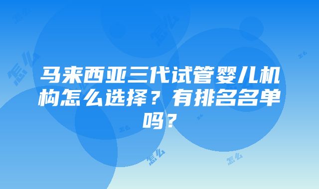 马来西亚三代试管婴儿机构怎么选择？有排名名单吗？