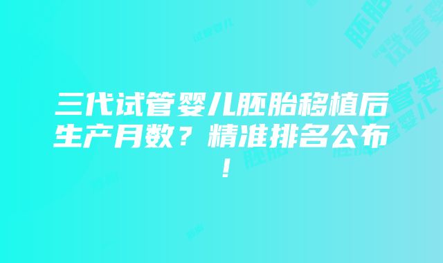 三代试管婴儿胚胎移植后生产月数？精准排名公布！