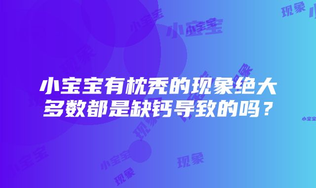 小宝宝有枕秃的现象绝大多数都是缺钙导致的吗？