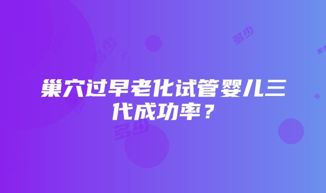 巢穴过早老化试管婴儿三代成功率？