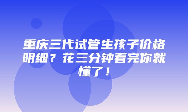 重庆三代试管生孩子价格明细？花三分钟看完你就懂了！