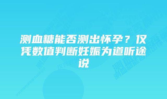 测血糖能否测出怀孕？仅凭数值判断妊娠为道听途说