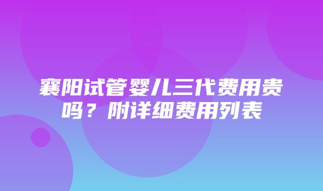 襄阳试管婴儿三代费用贵吗？附详细费用列表