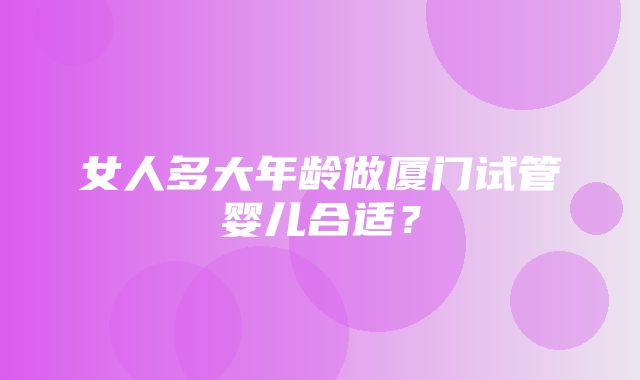 女人多大年龄做厦门试管婴儿合适？