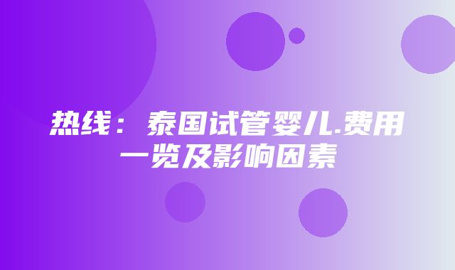 热线：泰国试管婴儿.费用一览及影响因素