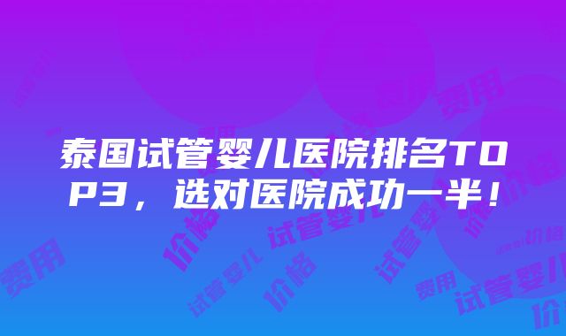 泰国试管婴儿医院排名TOP3，选对医院成功一半！