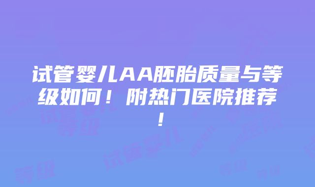 试管婴儿AA胚胎质量与等级如何！附热门医院推荐！