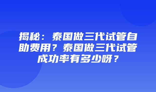 揭秘：泰国做三代试管自助费用？泰国做三代试管成功率有多少呀？