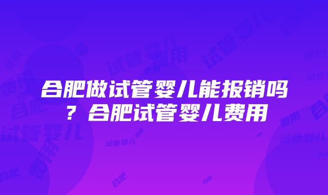 合肥做试管婴儿能报销吗？合肥试管婴儿费用