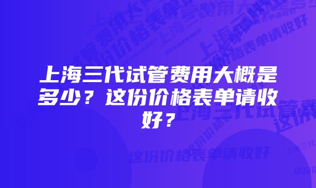 上海三代试管费用大概是多少？这份价格表单请收好？