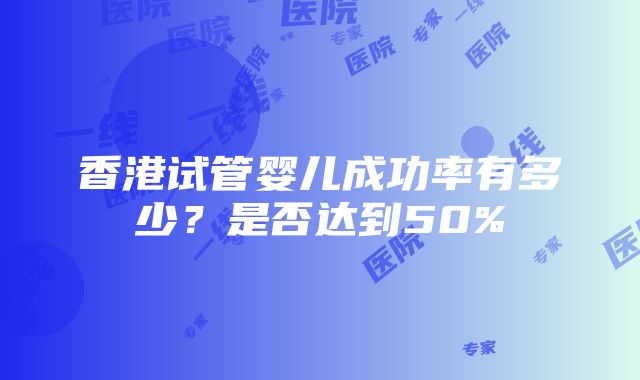 香港试管婴儿成功率有多少？是否达到50%