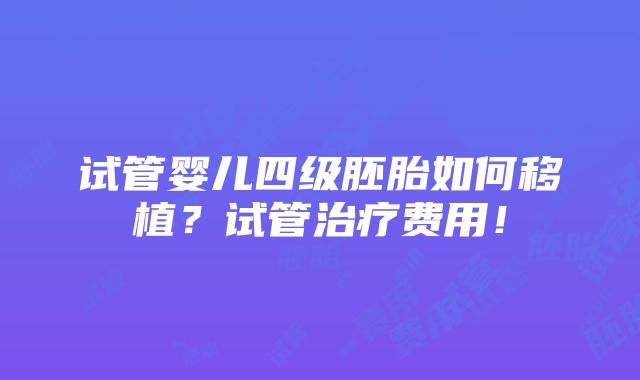 试管婴儿四级胚胎如何移植？试管治疗费用！