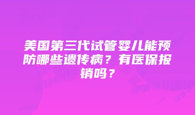 美国第三代试管婴儿能预防哪些遗传病？有医保报销吗？