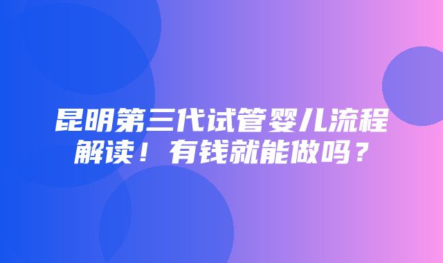 昆明第三代试管婴儿流程解读！有钱就能做吗？