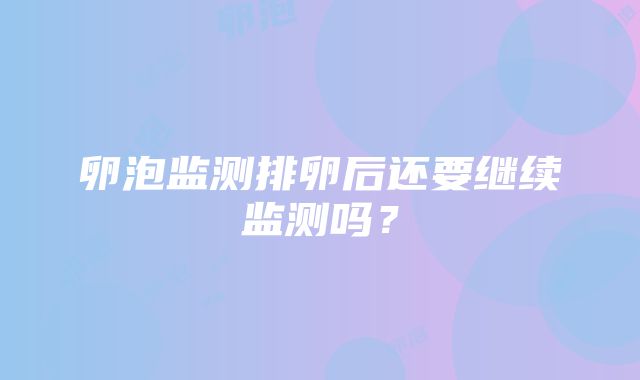 卵泡监测排卵后还要继续监测吗？