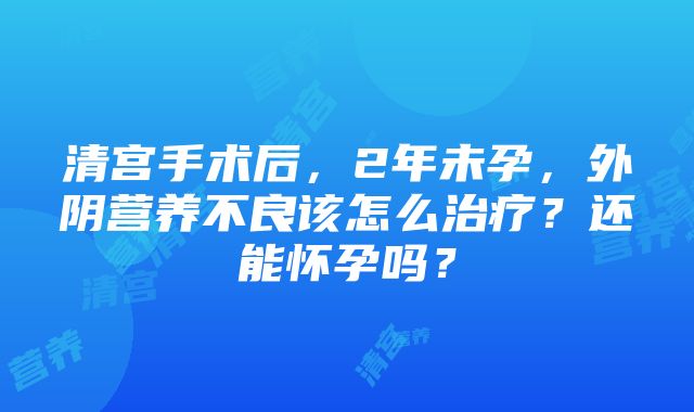 清宫手术后，2年未孕，外阴营养不良该怎么治疗？还能怀孕吗？