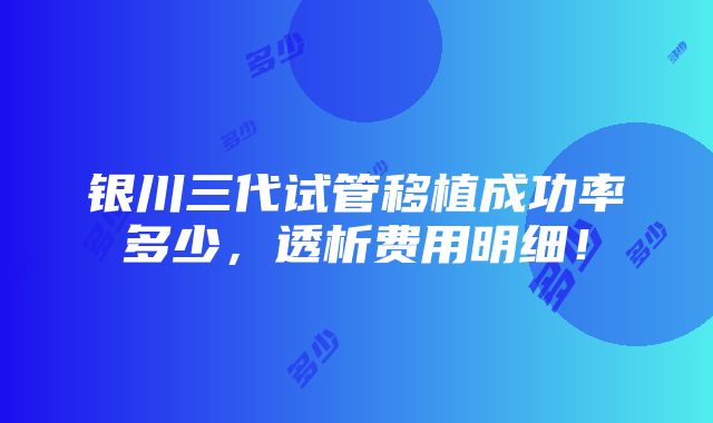 银川三代试管移植成功率多少，透析费用明细！