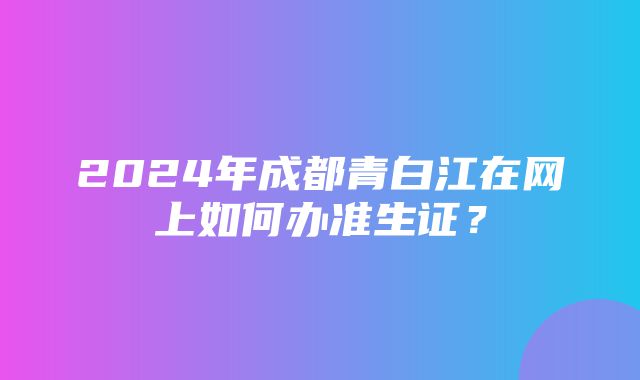 2024年成都青白江在网上如何办准生证？