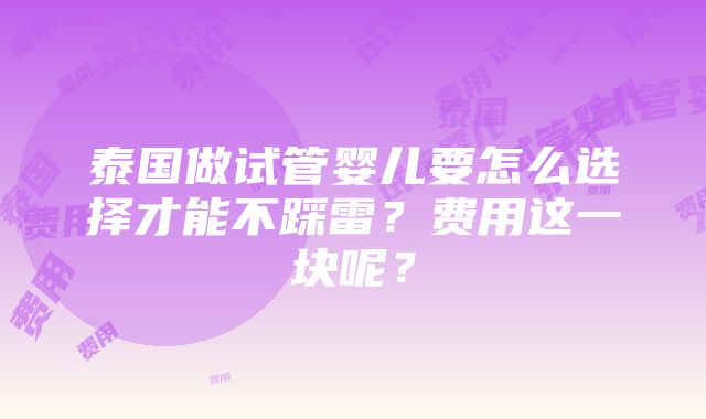 泰国做试管婴儿要怎么选择才能不踩雷？费用这一块呢？