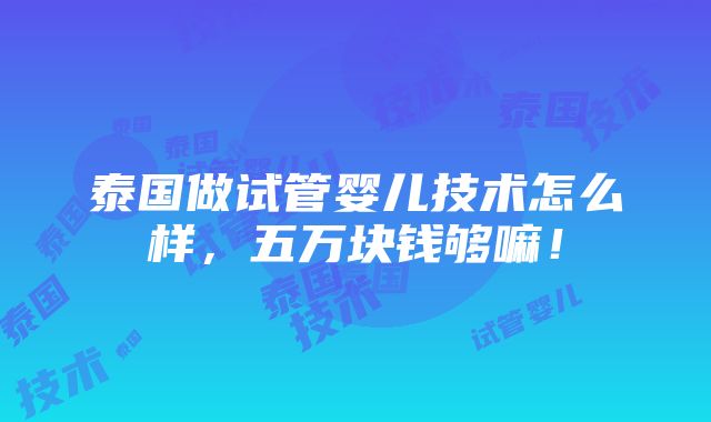 泰国做试管婴儿技术怎么样，五万块钱够嘛！